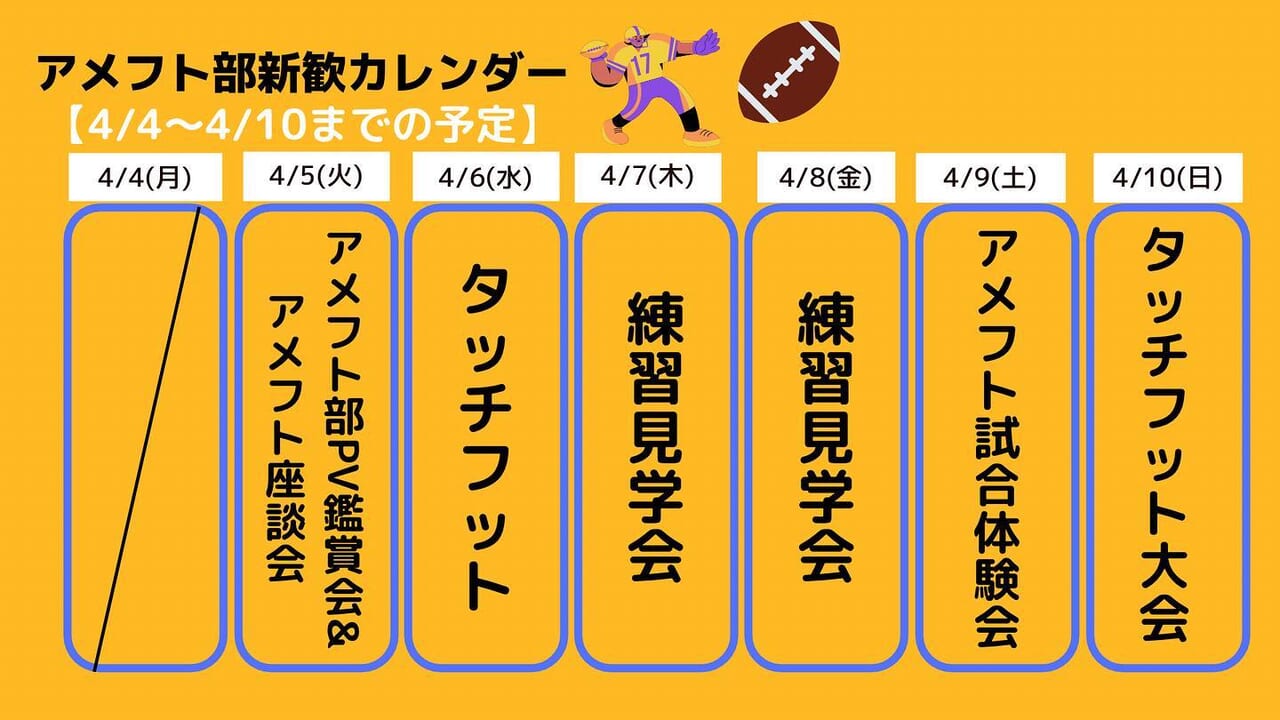 アメフト部の今週の予定です！
注目は土曜日のアメフト試合体験会！
実際にアメフトの試合を見れちゃいます
日曜日にはタッチフット大会も行います優勝チームには何かいいことがあるかも…？?
楽しいイベントが目白押しなので、ぜひ気軽に遊びに来てくださいね

ちなみに本日は17:00より総合教育研究棟F271で「アメフト部PV鑑賞会&アメフト座談会」を行います！
アメフトや部活動のこと、履修のこと、大学生活の不安など何でもお話しできちゃう機会です！
ガイダンス終わりにぜひ気軽に立ち寄ってみてくださいね