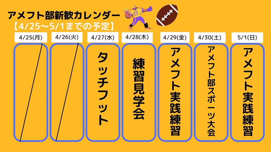 こんばんは
学校にも慣れて、GWも間近でワクワクな頃でしょうか！
帰省前の話題作りにぜひアメフト部の新歓をおすすめします！
今週も楽しいイベントが目白押しです
特に今週は実際の練習を見てもらったり、実践してもらったりする機会がたくさんあるので、生のアメフトを体験できちゃいます！

明日はタッチフットを17時よりサッカー・ラグビー場で開催します！
途中参加・途中退出OK！‍♀️

部活・サークル選びに迷っている子も、ひとまずアメフト部の新歓に来て一緒に思いっきり楽しもう